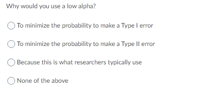 Why would you use a low alpha?
To minimize the probability to make a Type I error
O To minimize the probability to make a Type Il error
Because this is what researchers typically use
None of the above
