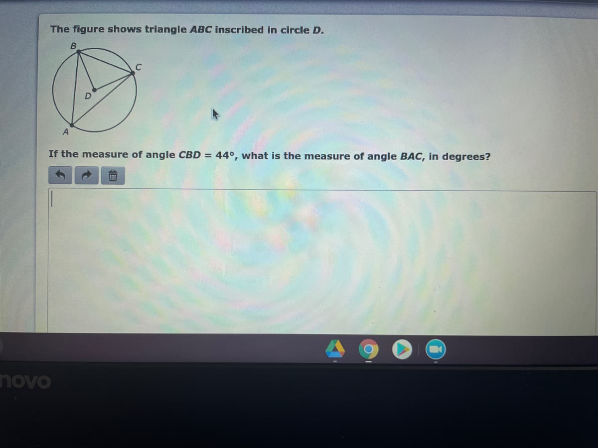 The figure shows triangle ABC inscribed in circle D.
If the measure of angle CBD = 44°, what is the measure of angle BAC, in degrees?
novo
