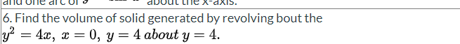 6. Find the volume of solid generated by revolving bout the
y² = 4x, x = 0, y = 4 about y = 4.