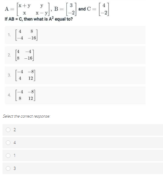 B-
[x+y
A=
3
and C =
y
-2
x- y
If AB = C, then what is A? equal to?
4
8
1.
-16
2.
[8 -16
-8]
3.
4
12
-8]
12
Select the correct response:
2
4
1
4.
