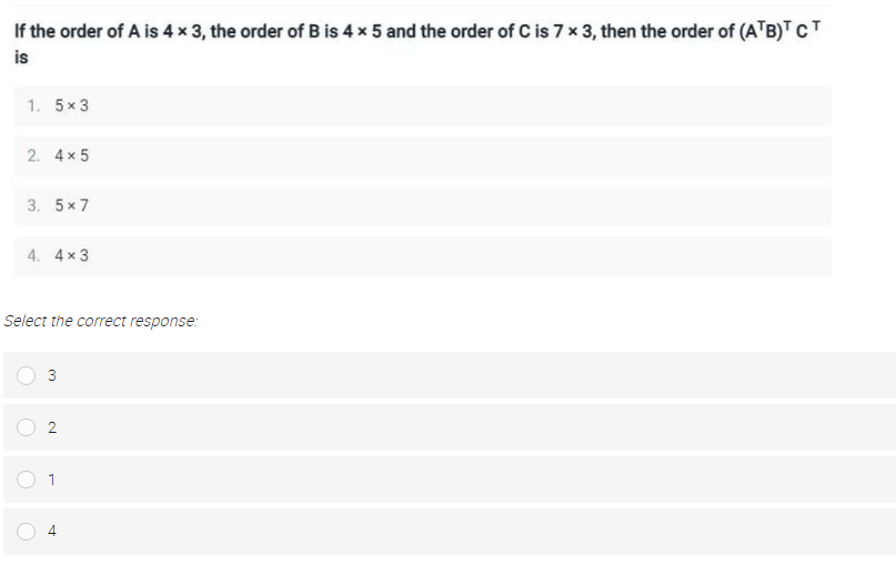 If the order of A is 4x 3, the order of B is 4 x 5 and the order of C is 7 x 3, then the order of (A'B)T CT
is
1. 5x3
2. 4x 5
3. 5x 7
4. 4x 3
Select the correct response:
3
1
4
2.
