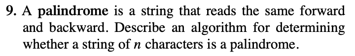 9. A palindrome is a string that reads the same forward
and backward. Describe an algorithm for determining
whether a string of n characters is a palindrome.
