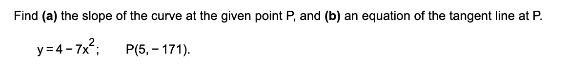 Find (a) the slope of the curve at the given point P, and (b) an equation of the tangent line at P.
y = 4 - 7x;
P(5, - 171).
