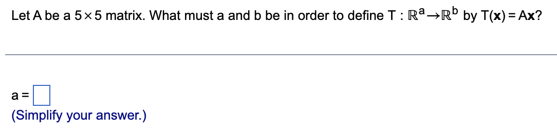 Let A be a 5 x 5 matrix. What must a and b be in order to define T : Rª →Rb by T(x) = Ax?
a =
(Simplify your answer.)