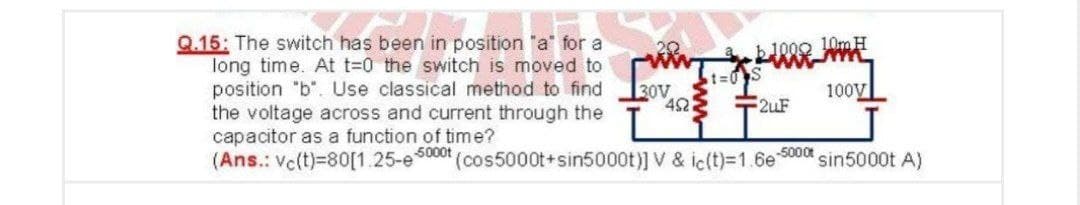 Q.15: The switch has been in position "a" for a
long time. At t=0 the switch is moved to
position "b". Use classical method to find
the voltage across and current through the
capacitor as a function of time?
(Ans.: Vc(t)=80[1.25-e5000t (cos5000t+sin5000t)] V & ic(t)=1.6e 5000t sin5000t A)
t%3D0S
30V
42
100y
2uF
