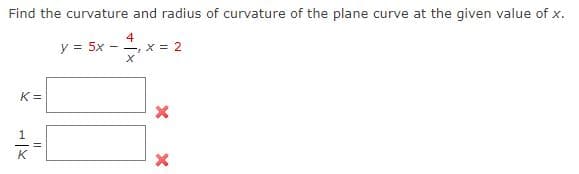 Find the curvature and radius of curvature of the plane curve at the given value of x.
y = 5x
4
- X = 2
x
K=
K
||
X
X