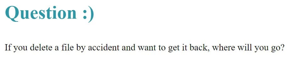 Question :)
If you delete a file by accident and want to get it back, where will you go?
