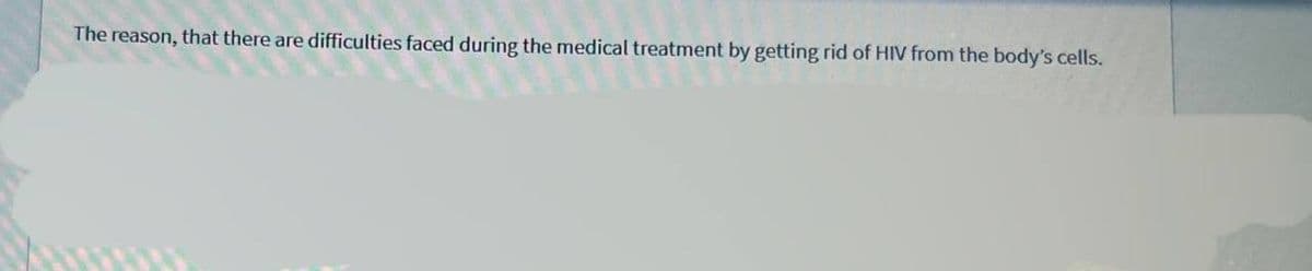 The reason, that there are difficulties faced during the medical treatment by getting rid of HIV from the body's cells.