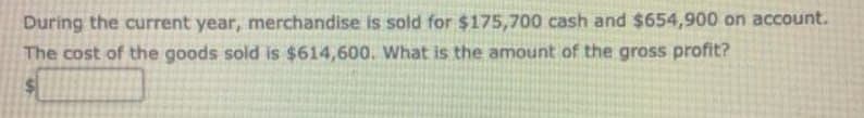 During the current year, merchandise is sold for $175,700 cash and $654,900 on account.
The cost of the goods sold is $614,600. What is the amount of the gross profit?