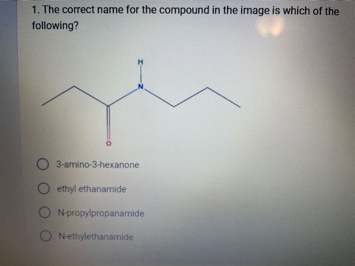 1. The correct name for the compound in the image is which of the
following?
I-
Oethyl ethanamide
Z
3-amino-3-hexanone
N-propylpropanamide
N-ethylethanamide