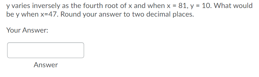 y varies inversely as the fourth root of x and when x = 81, y = 10. What would
be y when x=47. Round your answer to two decimal places.
Your Answer:
Answer
