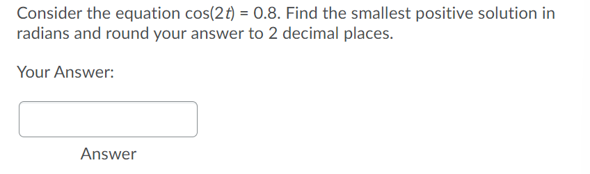 Consider the equation cos(2t) = 0.8. Find the smallest positive solution in
radians and round your answer to 2 decimal places.
Your Answer:
Answer
