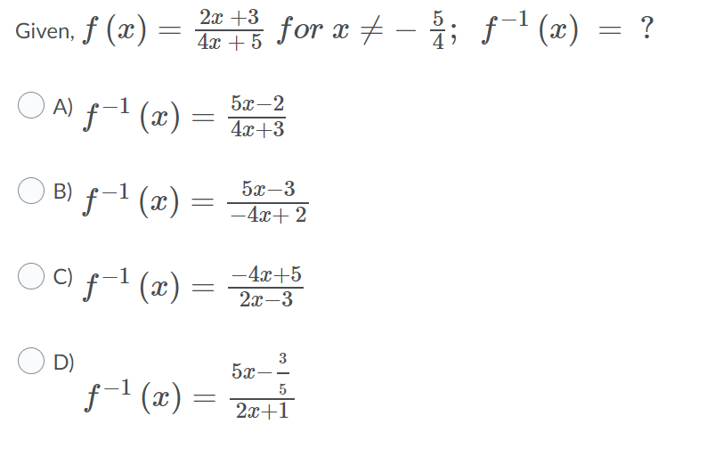 Given, f (x) = 2x+3 for x ‡ - 5; ƒ-¹ (x)
= ƒ−¹(x) = ?
4x 5
○ A) f-¹ (x) = 5+3
-1
5x-2
4x+3
B) ƒ−¹ (x)
C)
D)
=
f-¹ (x) =
=
ƒ−¹ (x) =
=
5x-3
-4x+ 2
-4x+5
2x-3
3
5x--
5
2x+1