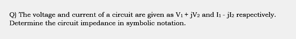 Q) The voltage and current of a circuit are given as V₁ + jV2 and I1 - jI2 respectively.
Determine the circuit impedance in symbolic notation.