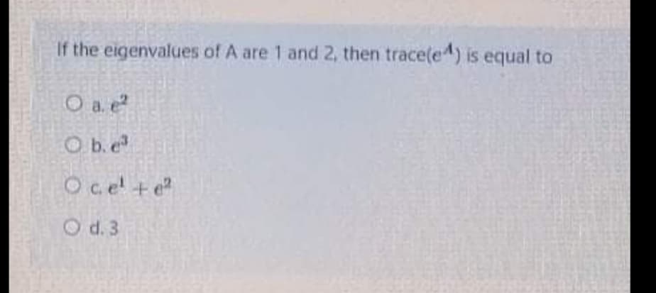 If the eigenvalues of A are 1 and 2, then trace(e) is equal to
O a. e
O b.e
Oc.e +e
O d. 3
