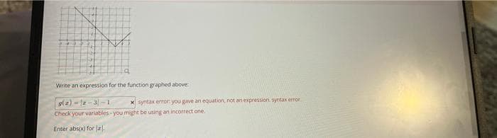 Write an expression for the function graphed above:
gla) -3-
X syntak error you gave an equation, not an expression syntak error,
Check your variables you might be using an incorrect one.
Enter abs(x) for z.
