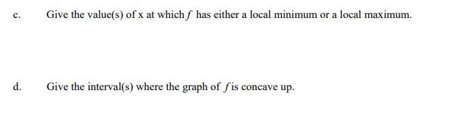 Give the value(s) of x at whichf has either a local minimum or a local maximum.
с.
d.
Give the interval(s) where the graph of fis concave up.
