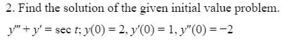 2. Find the solution of the given initial value problem.
y" +y' = sec t: y(0) = 2, y'(0) = 1, y"(0) = -2
