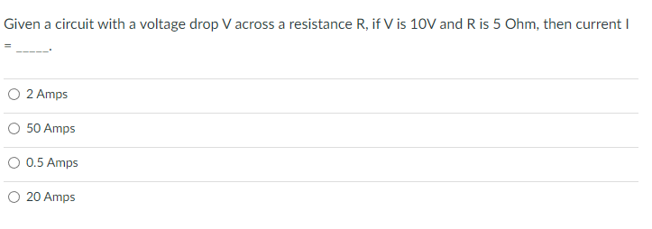 Given a circuit with a voltage drop V across a resistance R, if V is 10V and R is 5 Ohm, then current I
2 Amps
50 Amps
O 0.5 Amps
O 20 Amps