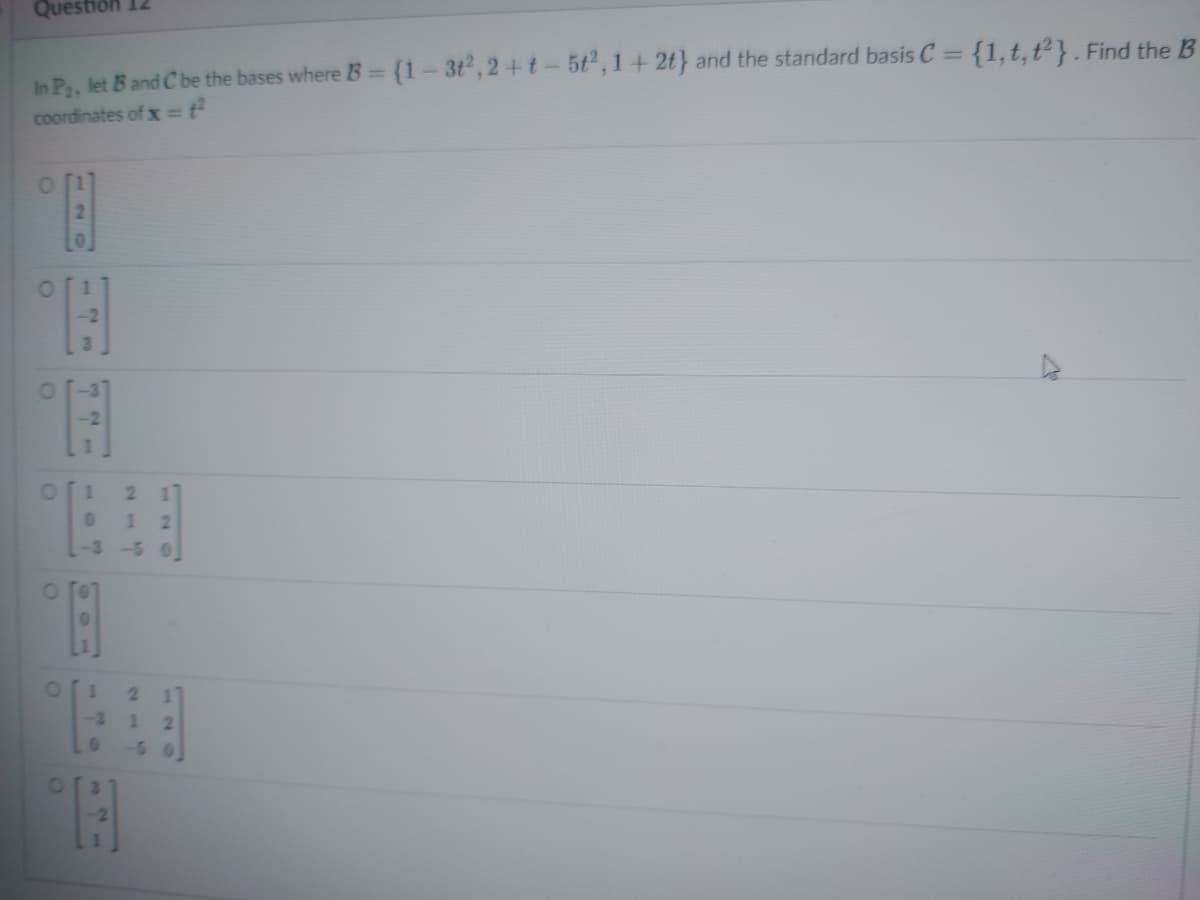 Quest
In P₂, let B and C be the bases where B = {1-31², 2+t-5t2, 1+2t) and the standard basis C = {1, t, t²}. Find the B
coordinates of x=f²
O
NO
C
127
321
0 1
0
[-3
H
0
w
2 17
12
-5 0
2 1
1 2
A