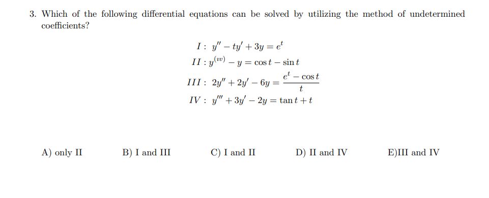 3. Which of the following differential equations can be solved by utilizing the method of undetermined
coefficients?
I: y' – ty' + 3y = e
II : y") – y = cost – sint
et - cost
I1: 2у" + 2у -бу —
t
IV : y" + 3y – 2y = tant +t
A) only II
B) I and III
C) I and II
D) II and IV
E)III and IV
