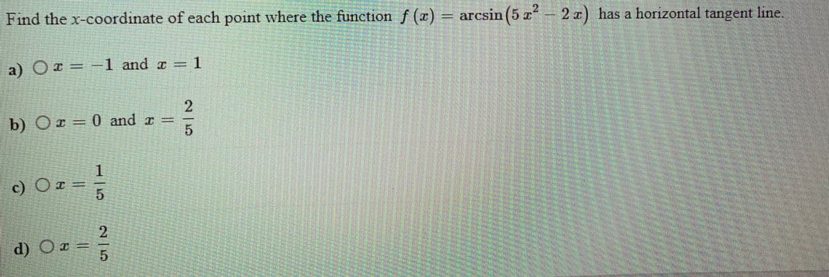 Find the x-coordinate of each point where the function f (2)
) = arcsin (5 r- 2 z) has a horizontal tangent line.
2.
a) OI =
-1 and a =
b) O = 0 and r
1.
c) O I =
d) Oz=
215
%3D
2/5
