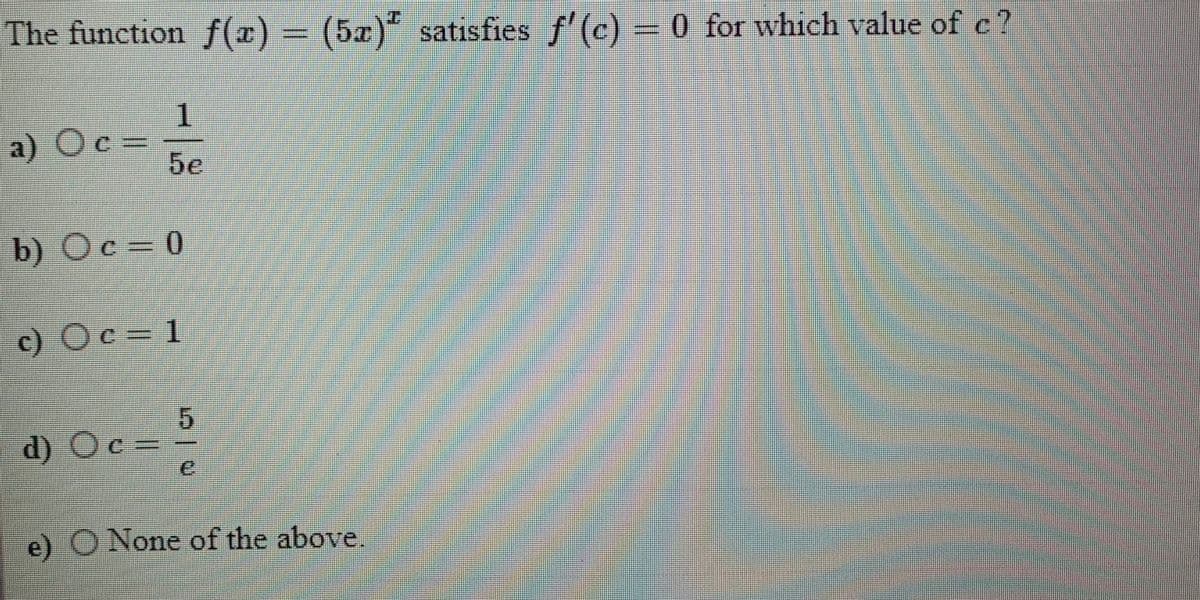 The function f(x) = (5x)* satısfies f'(c) = 0 for which value of c?
a) Oc =
5e
b) Ос - 0
C.
c) O c
c= 1
d) O c
e) O None of the above.
