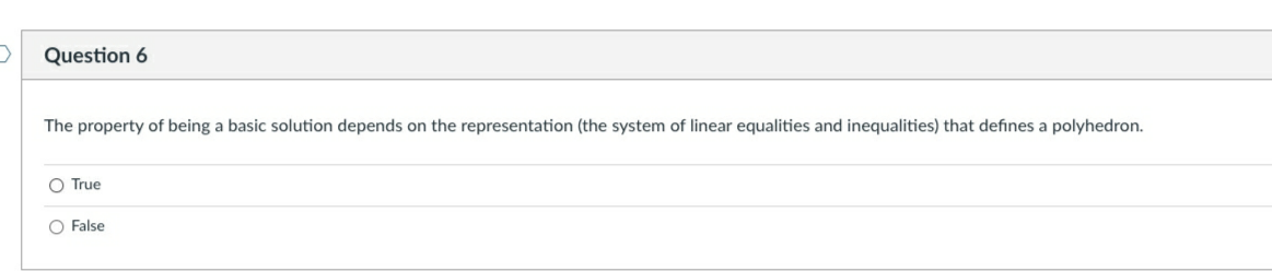 Question 6
The property of being a basic solution depends on the representation (the system of linear equalities and inequalities) that defines a polyhedron.
O True
O False
