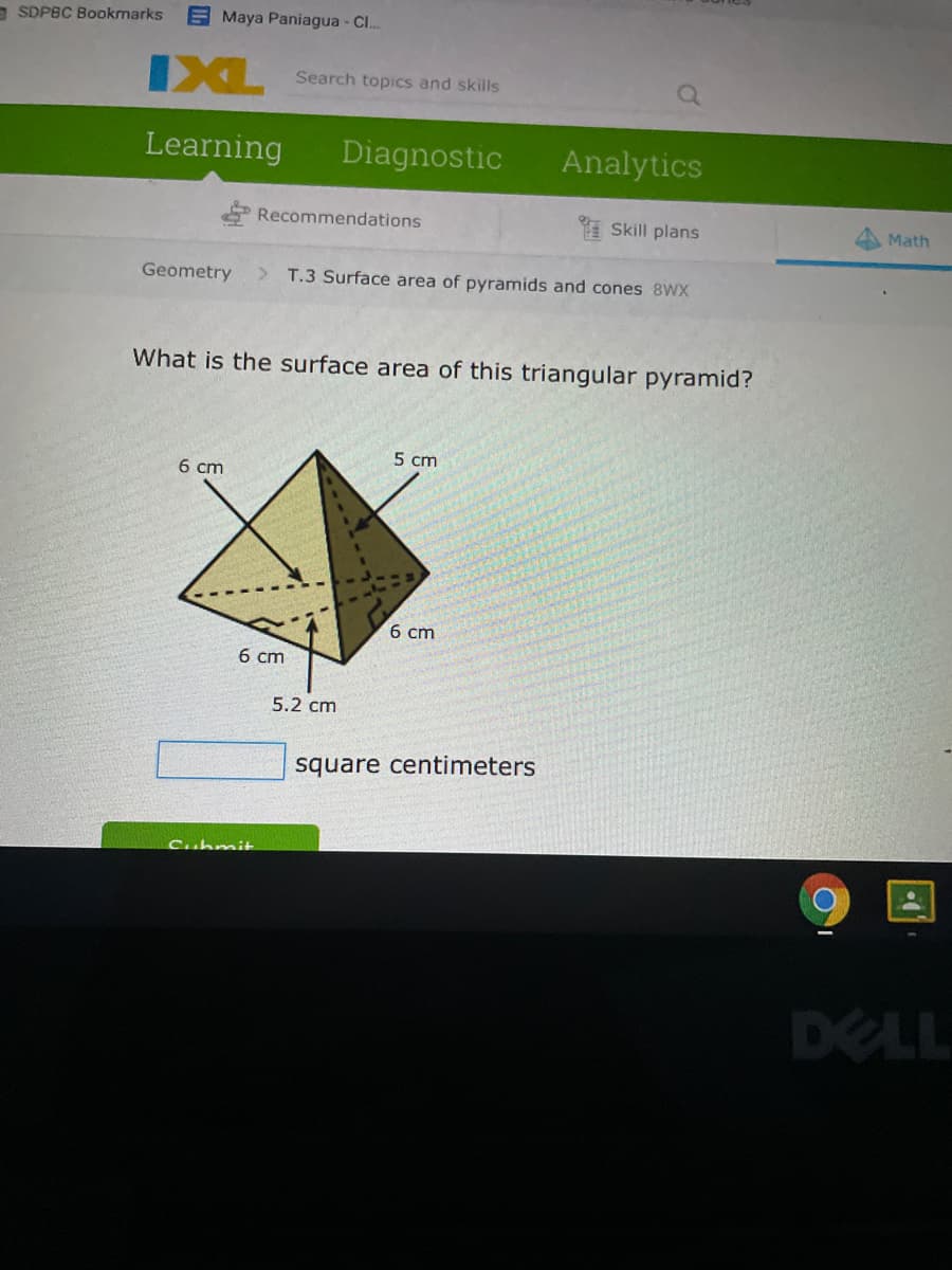 a SDPBC Bookmarks
E Maya Paniagua - Cl.
IXL
Search topics and skills
Learning
Diagnostic
Analytics
P Recommendations
* Skill plans
Math
Geometry
T.3 Surface area of pyramids and cones 8WX
What is the surface area of this triangular pyramid?
5 cm
6 cm
6 cm
6 cm
5.2 cm
square centimeters
Cuhmit
DELL
