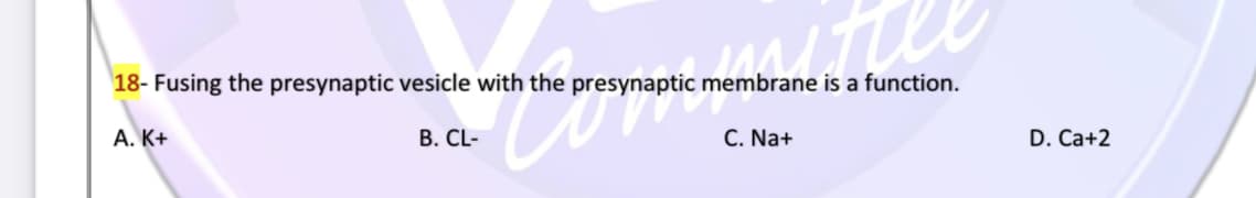 18- Fusing the presynaptic vesicle with the presynaptic membrane is a function.
A. K+
B. CL-
C. Na+
D. Ca+2
