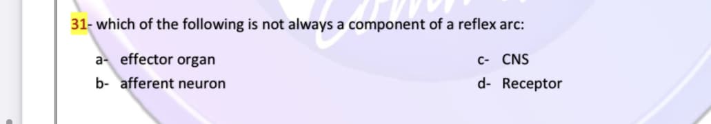 31- which of the following is not always a component of a reflex arc:
a- effector organ
c- CNS
b- afferent neuron
d- Receptor
