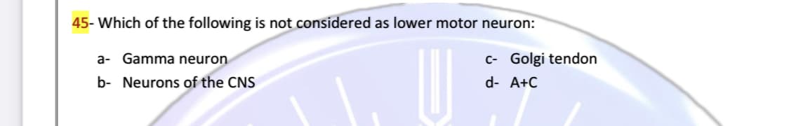 45- Which of the following is not considered as lower motor neuron:
a- Gamma neuron
C- Golgi tendon
b- Neurons of the CNS
d- A+C
