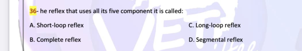 36- he reflex that uses all its five component it is called:
A. Short-loop reflex
C. Long-loop reflex
B. Complete reflex
D. Segmental reflex
