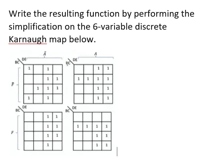 Write the resulting function by performing the
simplification on the 6-variable discrete
Karnaugh map below.
F
DE
DE
BC
T
1
1 1
-
1
11
1
DE
DE
1 1 1 1
1
-
-
1 1 1 1