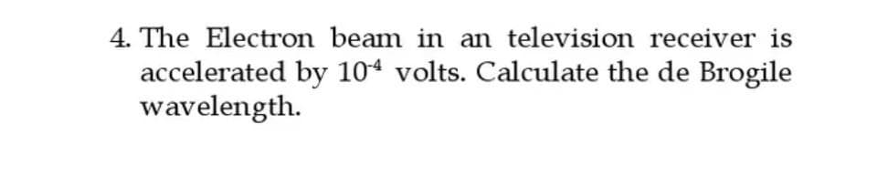 4. The Electron beam in an television receiver is
accelerated by 104 volts. Calculate the de Brogile
wavelength.