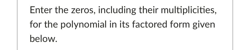 Enter the zeros, including their multiplicities,
for the polynomial in its factored form given
below.
