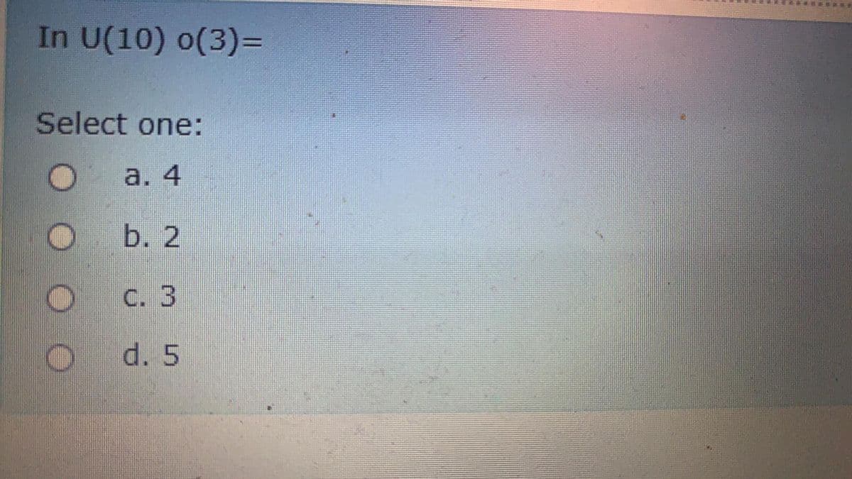 In U(10) o(3)D
Select one:
a. 4
b. 2
C. 3
d. 5
