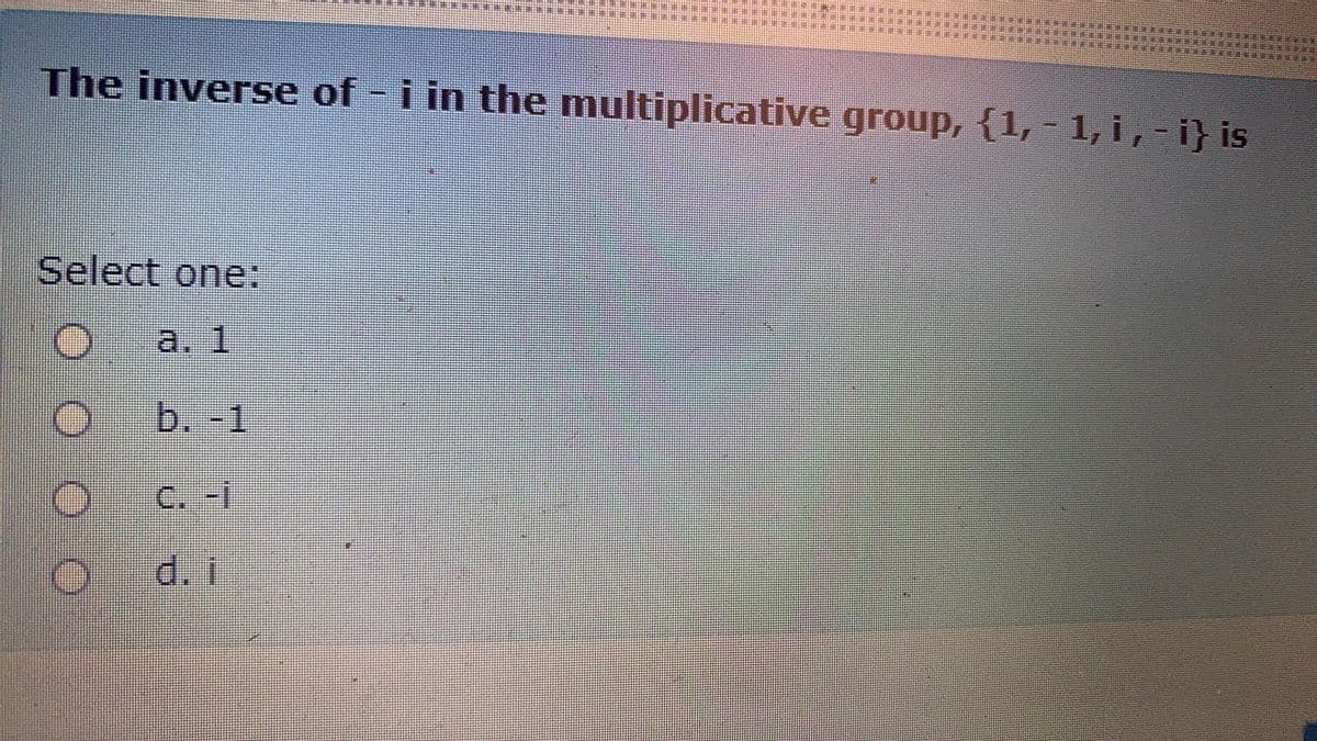 The inverse of - i in the multiplicative group, {1, - 1, i,-i} is
Select one:
a. 1
b. -1
C. -i
d. i
