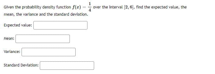 Given the probability density function f(x) = -
over the interval [2, 6], find the expected value, the
mean, the variance and the standard deviation.
Expected value:
Mean:
Variance:
Standard Deviation:
