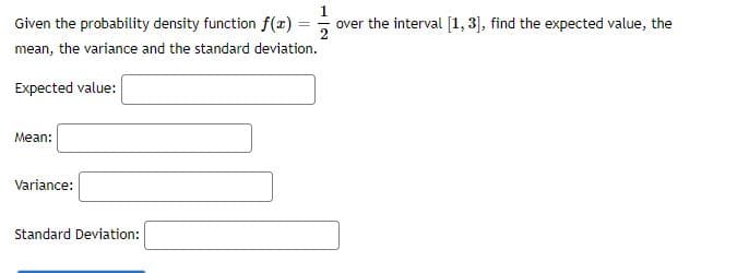 Given the probability density function f(2)
over the interval [1, 3], find the expected value, the
%3D
mean, the variance and the standard deviation.
Expected value:
Mean:
Variance:
Standard Deviation:
