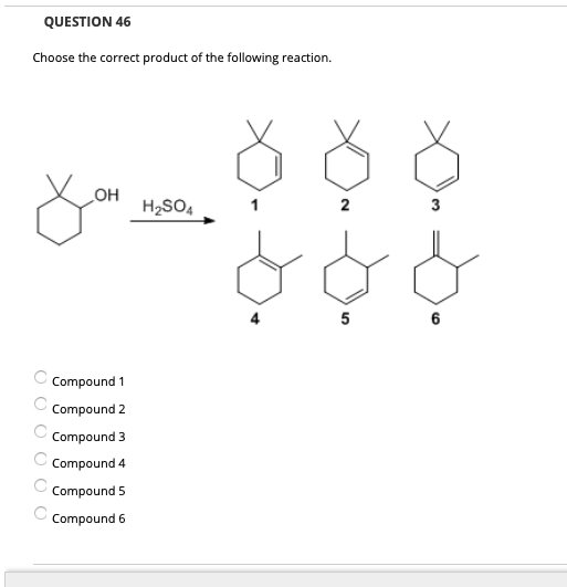 QUESTION 46
Choose the correct product of the following reaction.
OH
H2SO4
3
4
5
6
Compound 1
Compound 2
Compound 3
Compound 4
Compound 5
Compound 6
O O O O O O
