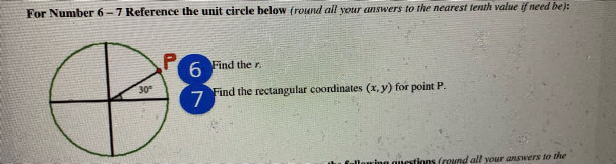 For Number 6-7 Reference the unit circle below (round all your answers to the nearest tenth value if need be):
6.
Find the r.
30°
Find the rectangular coordinates (x, y) for point P.
7
ving questions (round all your answers to the
