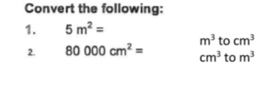 Convert the following:
5 m² =
1.
m³ to cm
cm³ to m3
2.
80 000 cm² =
