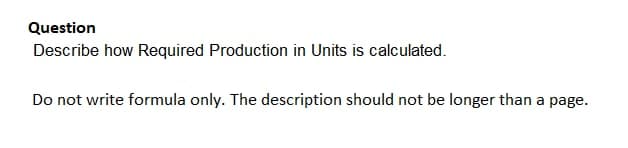 Question
Describe how Required Production in Units is calculated.
Do not write formula only. The description should not be longer than a page.
