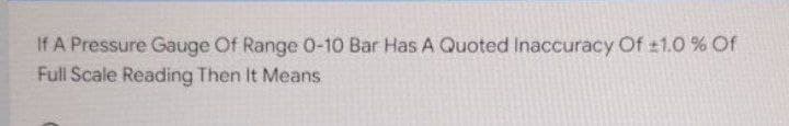 If A Pressure Gauge Of Range 0-10 Bar Has A Quoted Inaccuracy Of ±1.0 % Of
Full Scale Reading Then It Means
