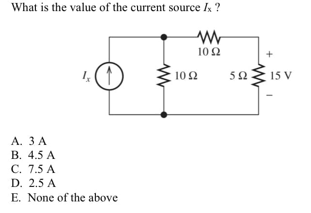 What is the value of the current source Ix ?
10 Ω
+
10 Ω
5Ω
15 V
А. ЗА
В. 4.5 А
С. 7.5 А
D. 2.5 A
E. None of the above
