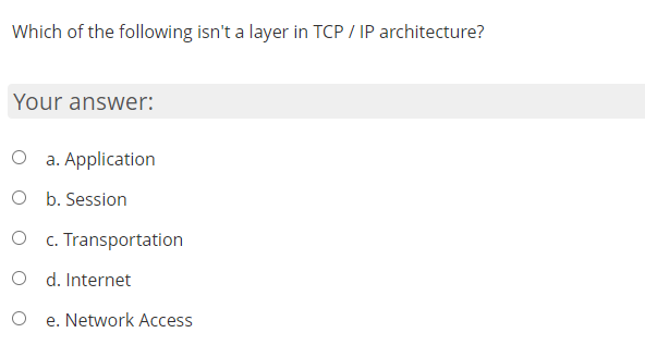 Which of the following isn't a layer in TCP / IP architecture?
Your answer:
O a. Application
O b. Session
c. Transportation
O d. Internet
e. Network Access
