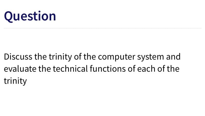 Question
Discuss the trinity of the computer system and
evaluate the technical functions of each of the
trinity
