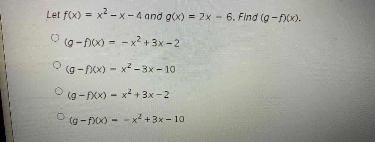 Let f(x) = x – –
X-4 and g(x) = 2x
6. Find (g-f)(x).
(g – N(x) = - x?+3x -2
- x²
+3x-2
(g – )(x) = x² -3x - 10
%3D
(g -f)(x) = x+3x-2
2.
(g-)(x) = -x² +3x - 10
%3D
