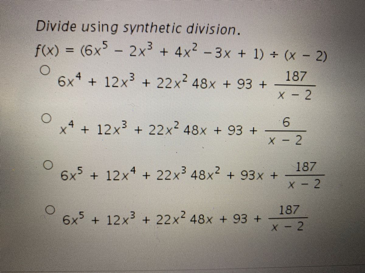 Divide using synthetic division.
f(x) = (6x - 2x³ + 4x² -3x + 1) + (x - 2)
3.
6x + 12x³ + 22x² 4
8x +93 +
187
X - 2
4
+ 12x³ + 22x 48x + 93 +
X -2
4
2.
187
6x² +12x + 22x 48x + 93x +
X - 2
187
2.
6x + 12x + 22x² 48x + 93 +
X - 2
9.
